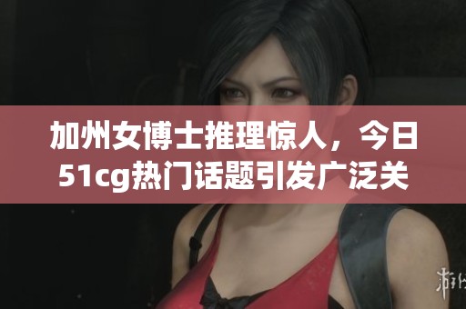 加州女博士推理惊人，今日51cg热门话题引发广泛关注