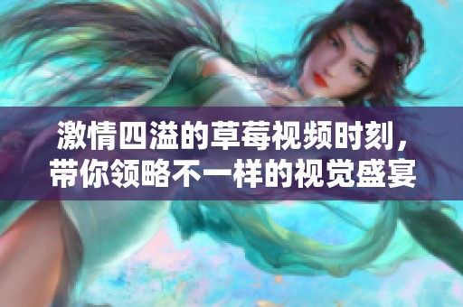 激情四溢的草莓视频时刻，带你领略不一样的视觉盛宴