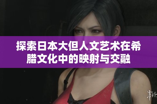 探索日本大但人文艺术在希腊文化中的映射与交融