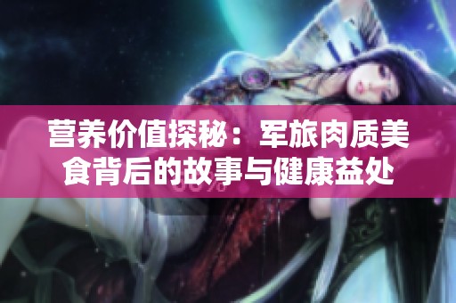营养价值探秘：军旅肉质美食背后的故事与健康益处