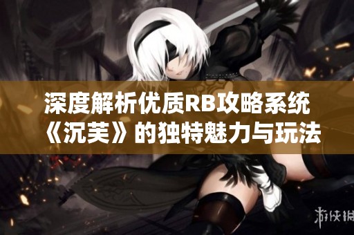 深度解析优质RB攻略系统《沉芙》的独特魅力与玩法技巧