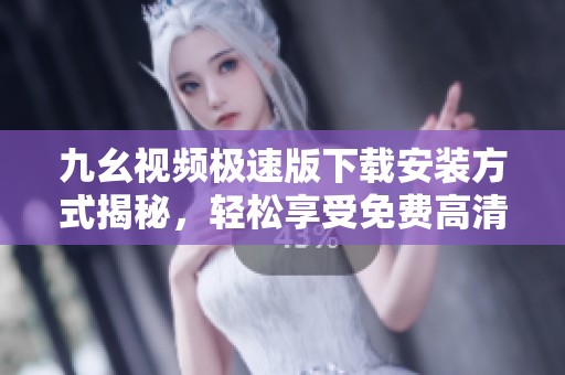九幺视频极速版下载安装方式揭秘，轻松享受免费高清内容！