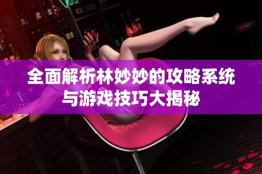 全面解析林妙妙的攻略系统与游戏技巧大揭秘
