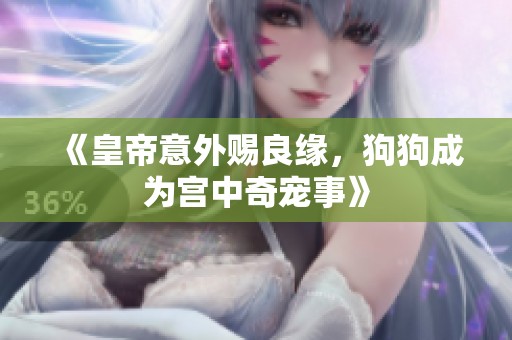 《皇帝意外赐良缘，狗狗成为宫中奇宠事》