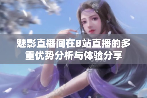 魅影直播间在B站直播的多重优势分析与体验分享