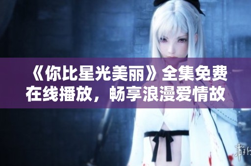 《你比星光美丽》全集免费在线播放，畅享浪漫爱情故事的精彩时刻