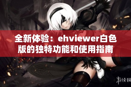 全新体验：ehviewer白色版的独特功能和使用指南