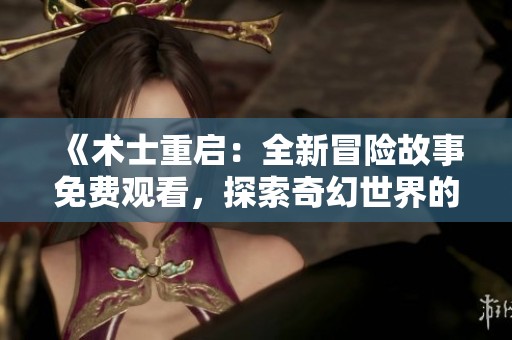 《术士重启：全新冒险故事免费观看，探索奇幻世界的魅力》