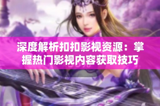 深度解析扣扣影视资源：掌握热门影视内容获取技巧