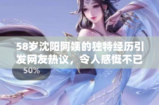 58岁沈阳阿姨的独特经历引发网友热议，令人感慨不已