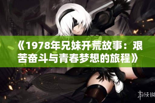 《1978年兄妹开荒故事：艰苦奋斗与青春梦想的旅程》