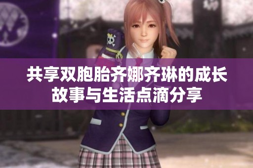 共享双胞胎齐娜齐琳的成长故事与生活点滴分享