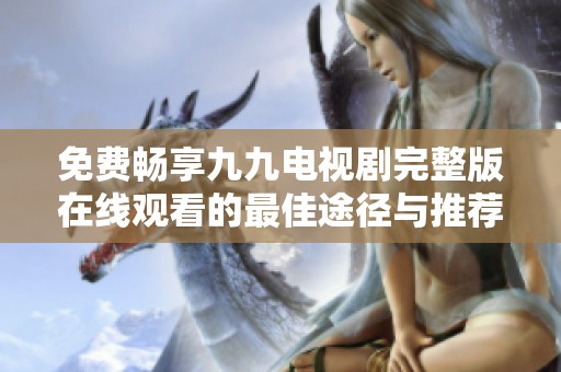 免费畅享九九电视剧完整版在线观看的最佳途径与推荐