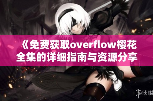 《免费获取overflow樱花全集的详细指南与资源分享》