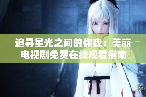 追寻星光之间的你我：美丽电视剧免费在线观看指南