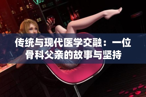 传统与现代医学交融：一位骨科父亲的故事与坚持