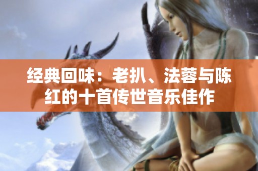 经典回味：老扒、法蓉与陈红的十首传世音乐佳作