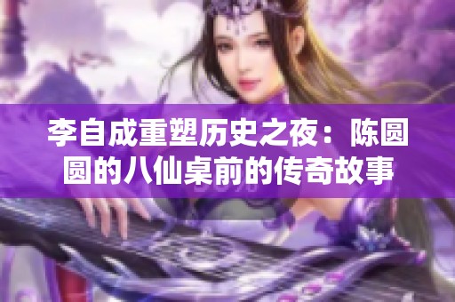 李自成重塑历史之夜：陈圆圆的八仙桌前的传奇故事