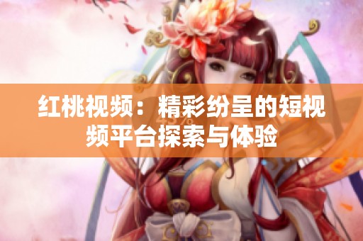 红桃视频：精彩纷呈的短视频平台探索与体验