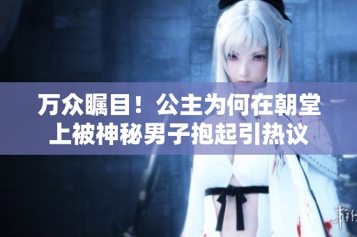 万众瞩目！公主为何在朝堂上被神秘男子抱起引热议