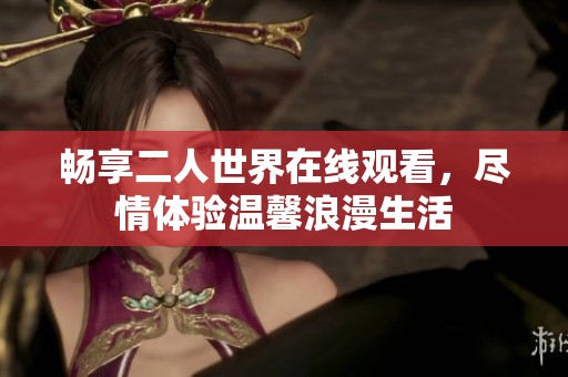 畅享二人世界在线观看，尽情体验温馨浪漫生活