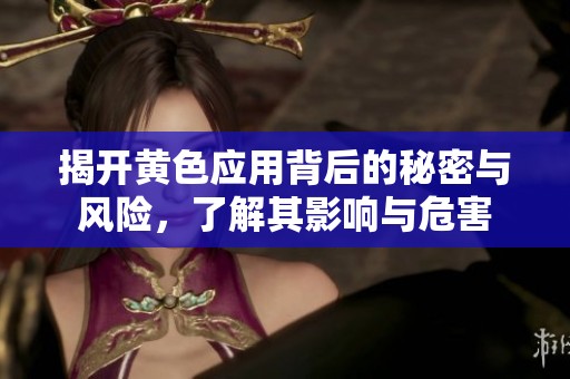 揭开黄色应用背后的秘密与风险，了解其影响与危害