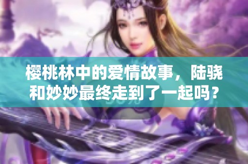樱桃林中的爱情故事，陆骁和妙妙最终走到了一起吗？