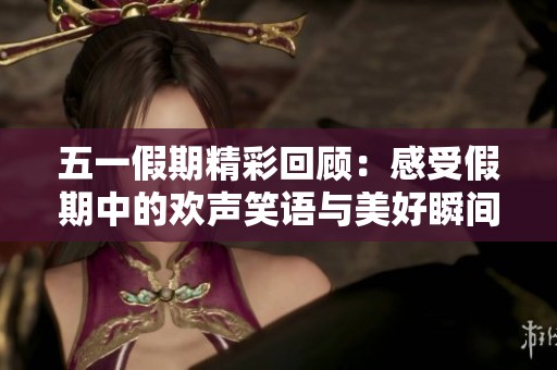 五一假期精彩回顾：感受假期中的欢声笑语与美好瞬间