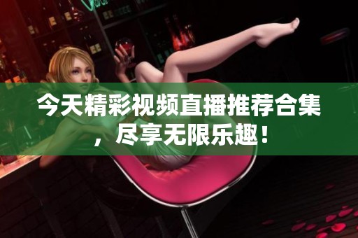 今天精彩视频直播推荐合集，尽享无限乐趣！