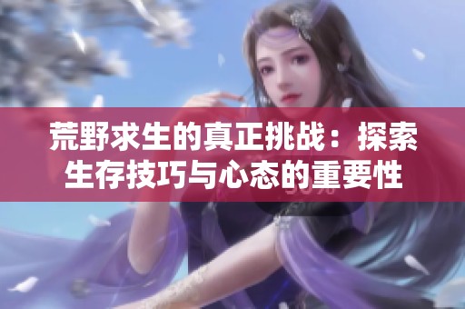 荒野求生的真正挑战：探索生存技巧与心态的重要性