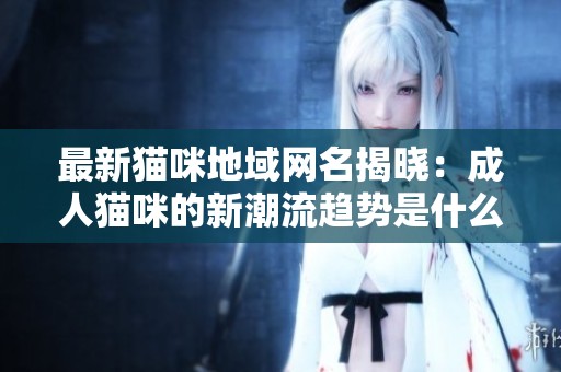 最新猫咪地域网名揭晓：成人猫咪的新潮流趋势是什么
