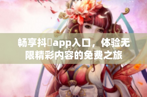 畅享抖抈app入口，体验无限精彩内容的免费之旅