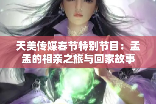 天美传媒春节特别节目：孟孟的相亲之旅与回家故事