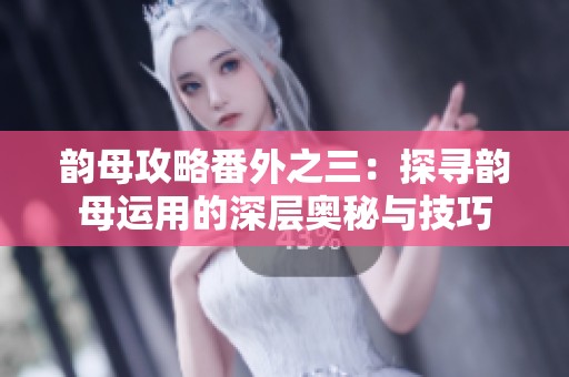 韵母攻略番外之三：探寻韵母运用的深层奥秘与技巧
