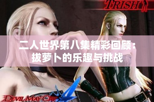 二人世界第八集精彩回顾：拔萝卜的乐趣与挑战