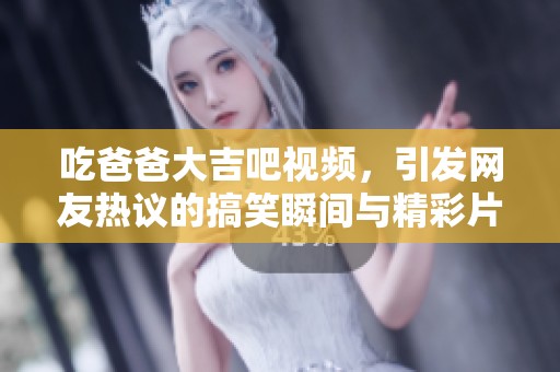 吃爸爸大吉吧视频，引发网友热议的搞笑瞬间与精彩片段分析
