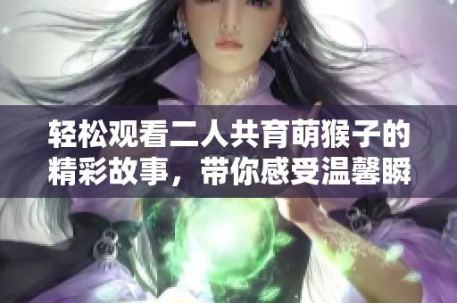轻松观看二人共育萌猴子的精彩故事，带你感受温馨瞬间