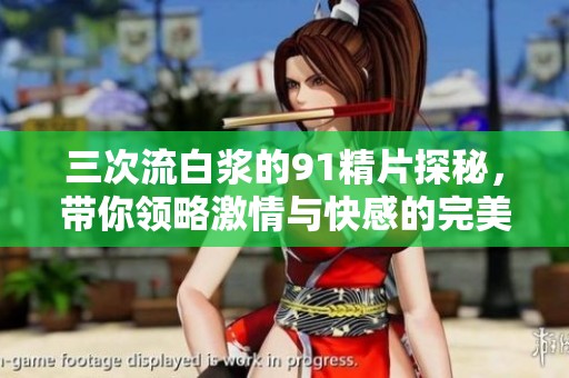三次流白浆的91精片探秘，带你领略激情与快感的完美结合