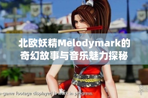 北欧妖精Melodymark的奇幻故事与音乐魅力探秘