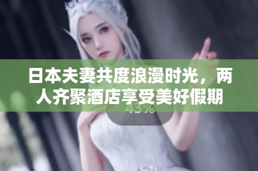 日本夫妻共度浪漫时光，两人齐聚酒店享受美好假期