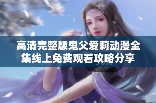 高清完整版鬼父爱莉动漫全集线上免费观看攻略分享