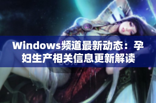 Windows频道最新动态：孕妇生产相关信息更新解读