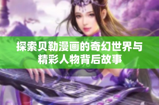探索贝勒漫画的奇幻世界与精彩人物背后故事