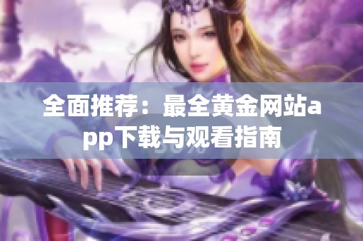 全面推荐：最全黄金网站app下载与观看指南