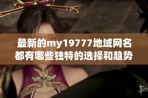 最新的my19777地域网名都有哪些独特的选择和趋势解析