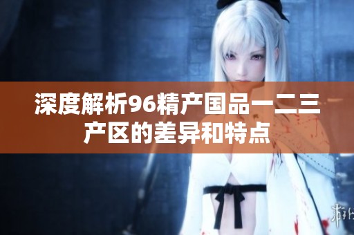 深度解析96精产国品一二三产区的差异和特点