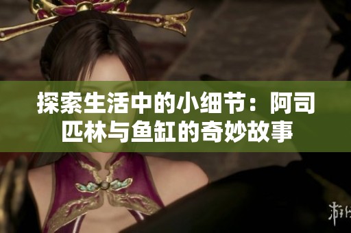 探索生活中的小细节：阿司匹林与鱼缸的奇妙故事