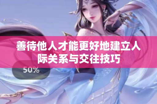 善待他人才能更好地建立人际关系与交往技巧