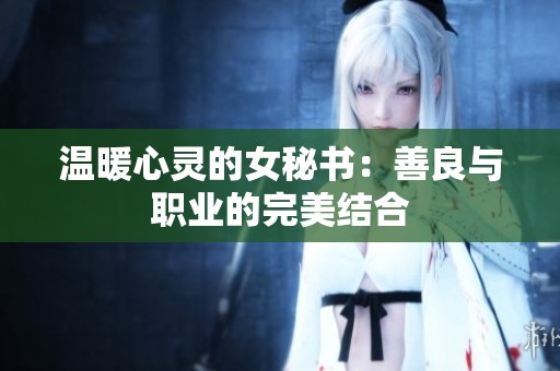温暖心灵的女秘书：善良与职业的完美结合
