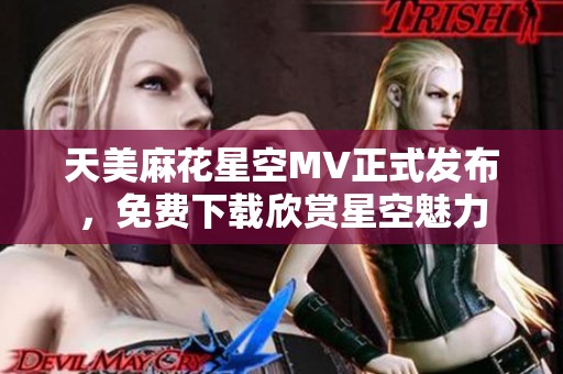 天美麻花星空MV正式发布，免费下载欣赏星空魅力